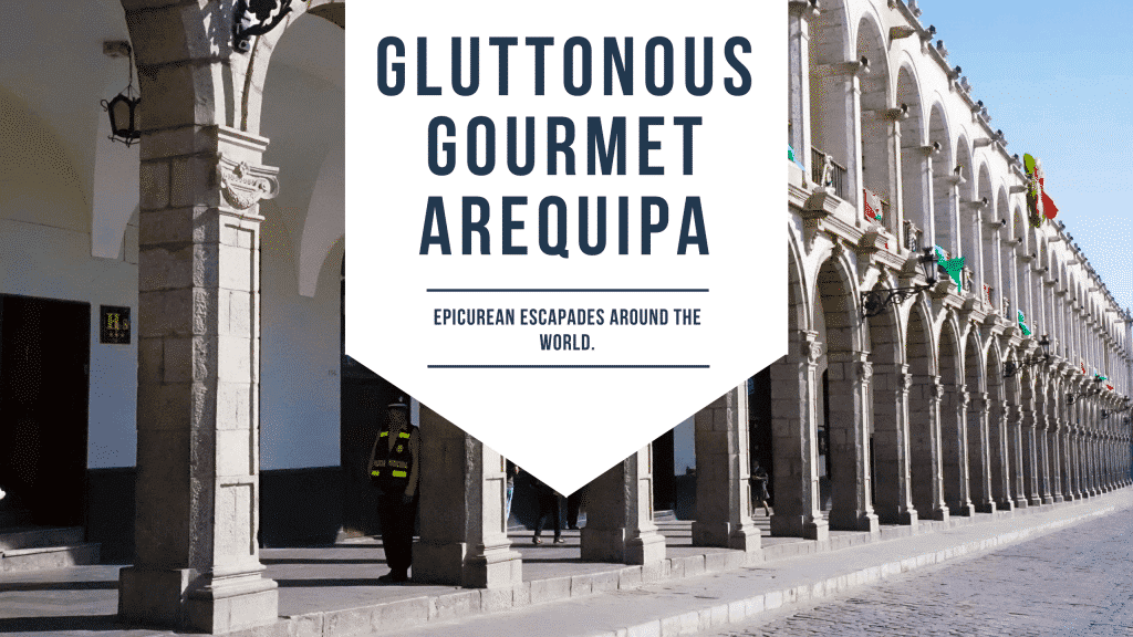 Epicurean Escapades: A Quick Guide To Gluttonous, Gourmet Arequipa